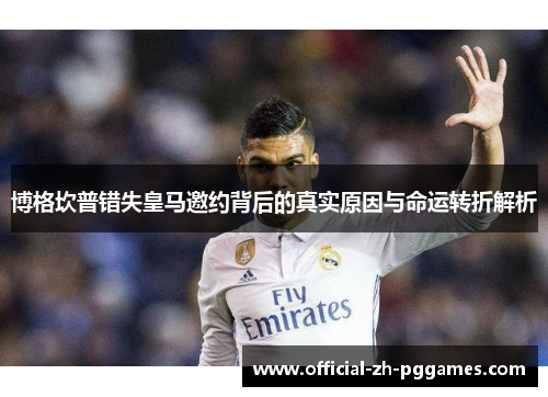 博格坎普错失皇马邀约背后的真实原因与命运转折解析