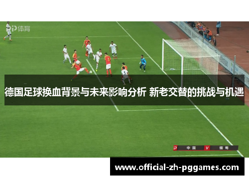 德国足球换血背景与未来影响分析 新老交替的挑战与机遇 德国足球换血背景与未来影响分析 新老交替的挑战与机遇