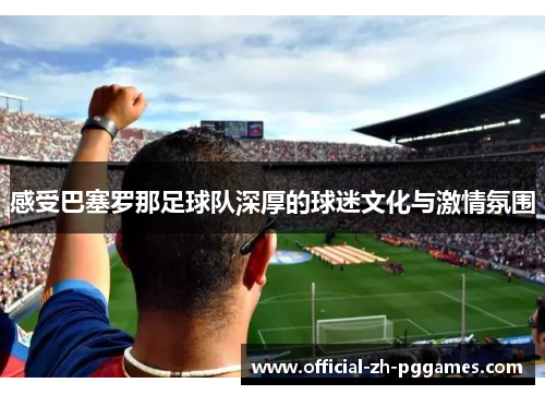 感受巴塞罗那足球队深厚的球迷文化与激情氛围 感受巴塞罗那足球队深厚的球迷文化与激情氛围