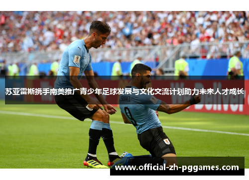 苏亚雷斯携手南美推广青少年足球发展与文化交流计划助力未来人才成长 苏亚雷斯携手南美推广青少年足球发展与文化交流计划助力未来人才成长