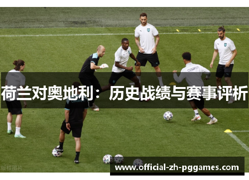 荷兰对奥地利:历史战绩与赛事评析 荷兰对奥地利:历史战绩与赛事评析