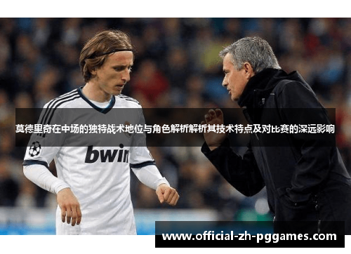 莫德里奇在中场的独特战术地位与角色解析解析其技术特点及对比赛的深远影响 莫德里奇在中场的独特战术地位与角色解析解析其技术特点及对比赛的深远影响