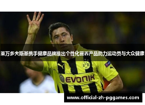 莱万多夫斯基携手健康品牌推出个性化营养产品助力运动员与大众健康 莱万多夫斯基携手健康品牌推出个性化营养产品助力运动员与大众健康