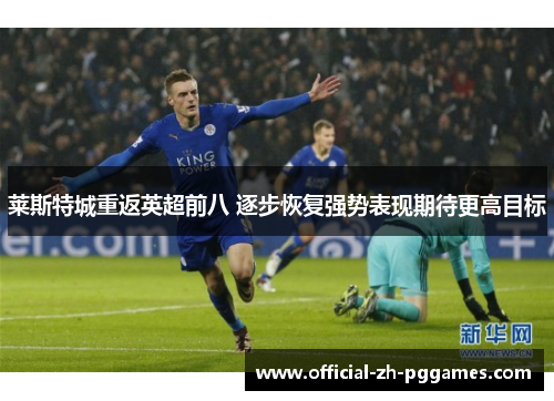 莱斯特城重返英超前八 逐步恢复强势表现期待更高目标 莱斯特城重返英超前八 逐步恢复强势表现期待更高目标