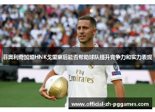 菲奥利奇加盟HNK戈里察后能否帮助球队提升竞争力和实力表现 菲奥利奇加盟HNK戈里察后能否帮助球队提升竞争力和实力表现