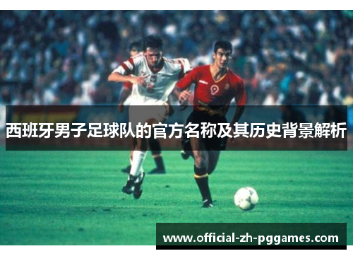 西班牙男子足球队的官方名称及其历史背景解析