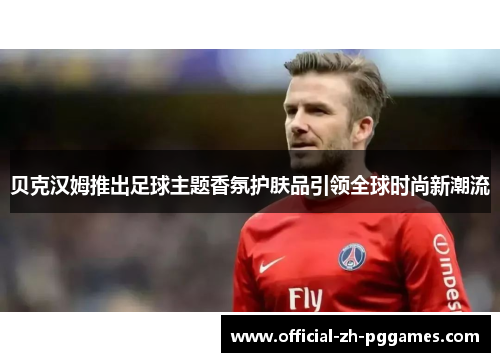 贝克汉姆推出足球主题香氛护肤品引领全球时尚新潮流