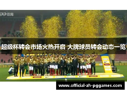 超级杯转会市场火热开启 大牌球员转会动态一览 超级杯转会市场火热开启 大牌球员转会动态一览