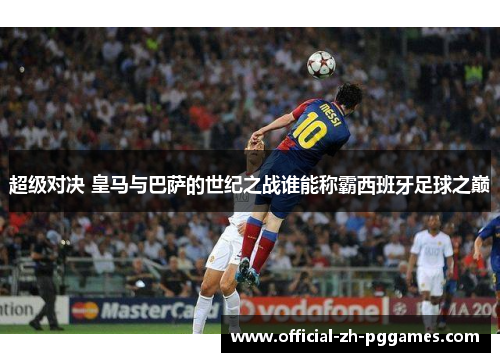 超级对决 皇马与巴萨的世纪之战谁能称霸西班牙足球之巅