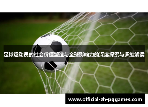 足球运动员的社会价值塑造与全球影响力的深度探索与多维解读 足球运动员的社会价值塑造与全球影响力的深度探索与多维解读