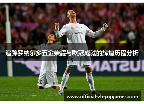 追踪罗纳尔多五金荣耀与欧冠成就的辉煌历程分析 追踪罗纳尔多五金荣耀与欧冠成就的辉煌历程分析