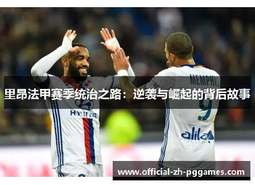 里昂法甲赛季统治之路:逆袭与崛起的背后故事 里昂法甲赛季统治之路:逆袭与崛起的背后故事