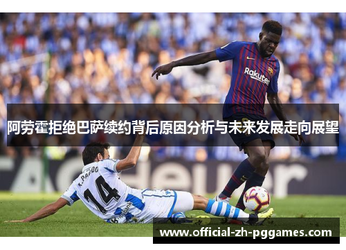 阿劳霍拒绝巴萨续约背后原因分析与未来发展走向展望 阿劳霍拒绝巴萨续约背后原因分析与未来发展走向展望