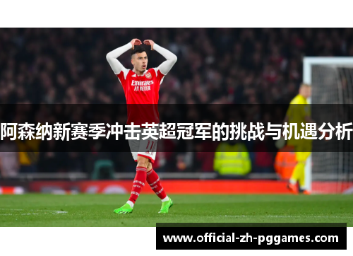 阿森纳新赛季冲击英超冠军的挑战与机遇分析