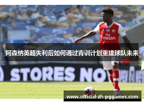 阿森纳英超失利后如何通过青训计划重建球队未来 阿森纳英超失利后如何通过青训计划重建球队未来
