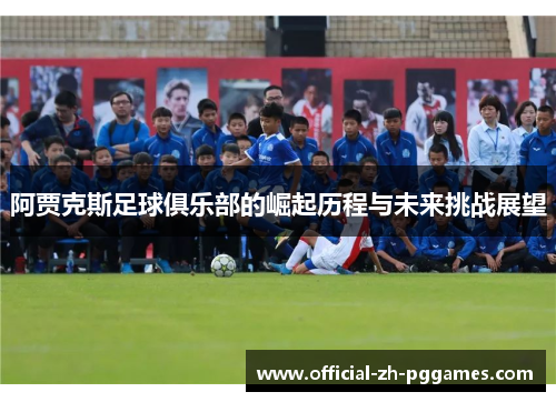 阿贾克斯足球俱乐部的崛起历程与未来挑战展望