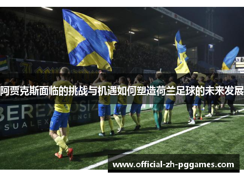 阿贾克斯面临的挑战与机遇如何塑造荷兰足球的未来发展