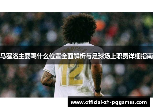 马塞洛主要踢什么位置全面解析与足球场上职责详细指南 马塞洛主要踢什么位置全面解析与足球场上职责详细指南