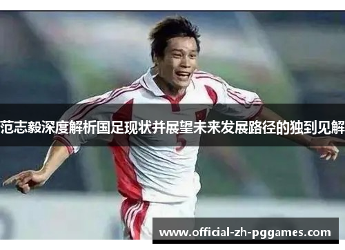 范志毅深度解析国足现状并展望未来发展路径的独到见解 范志毅深度解析国足现状并展望未来发展路径的独到见解