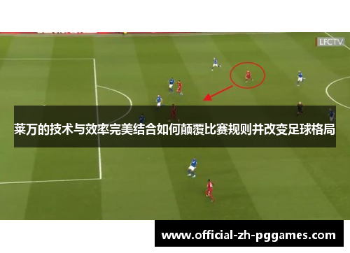 莱万的技术与效率完美结合如何颠覆比赛规则并改变足球格局