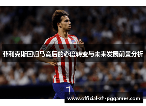 菲利克斯回归马竞后的态度转变与未来发展前景分析 菲利克斯回归马竞后的态度转变与未来发展前景分析