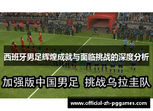 西班牙男足辉煌成就与面临挑战的深度分析 西班牙男足辉煌成就与面临挑战的深度分析
