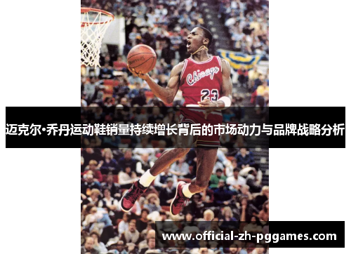 迈克尔·乔丹运动鞋销量持续增长背后的市场动力与品牌战略分析 迈克尔·乔丹运动鞋销量持续增长背后的市场动力与品牌战略分析