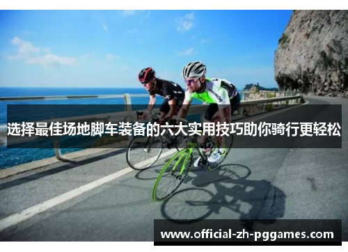 选择最佳场地脚车装备的六大实用技巧助你骑行更轻松