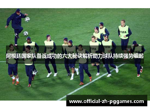 阿根廷国家队备战成功的六大秘诀解析助力球队持续强势崛起 阿根廷国家队备战成功的六大秘诀解析助力球队持续强势崛起