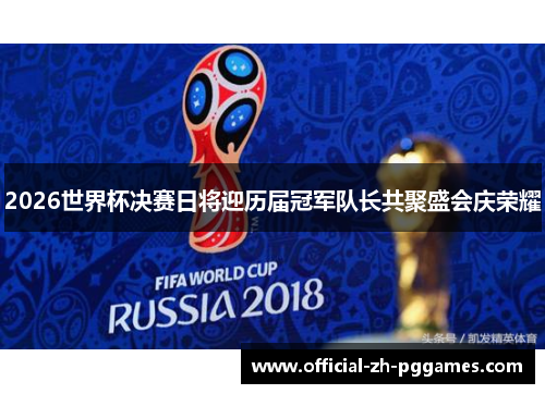 2026世界杯决赛日将迎历届冠军队长共聚盛会庆荣耀