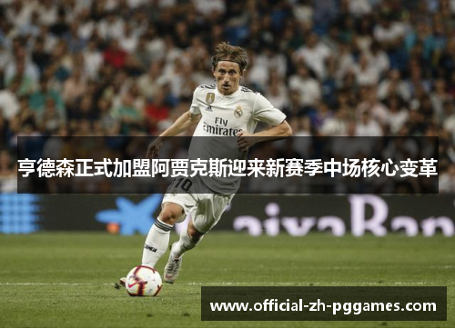 亨德森正式加盟阿贾克斯迎来新赛季中场核心变革 亨德森正式加盟阿贾克斯迎来新赛季中场核心变革