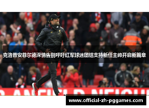 克洛普安菲尔德深情告别呼吁红军球迷团结支持新任主帅开启新篇章