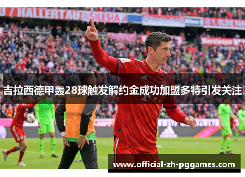 吉拉西德甲轰28球触发解约金成功加盟多特引发关注