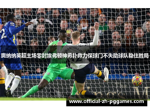 奥纳纳英超主场零封埃弗顿神勇扑救力保球门不失助球队稳住胜局 奥纳纳英超主场零封埃弗顿神勇扑救力保球门不失助球队稳住胜局