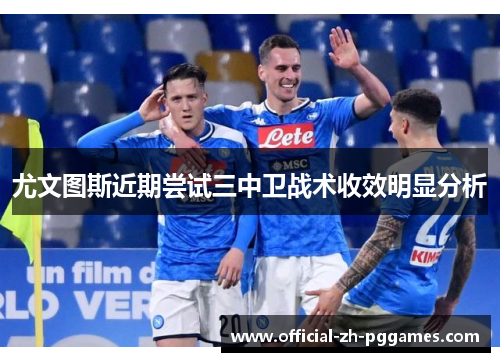 尤文图斯近期尝试三中卫战术收效明显分析 尤文图斯近期尝试三中卫战术收效明显分析