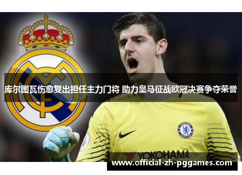 库尔图瓦伤愈复出担任主力门将 助力皇马征战欧冠决赛争夺荣誉 库尔图瓦伤愈复出担任主力门将 助力皇马征战欧冠决赛争夺荣誉