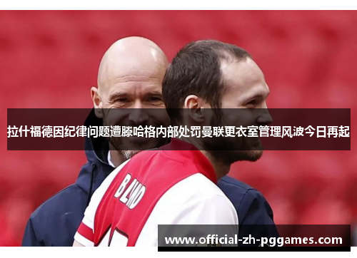 拉什福德因纪律问题遭滕哈格内部处罚曼联更衣室管理风波今日再起 拉什福德因纪律问题遭滕哈格内部处罚曼联更衣室管理风波今日再起