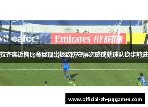 拉齐奥近期比赛展现出极致防守层次感成就球队稳步前进 拉齐奥近期比赛展现出极致防守层次感成就球队稳步前进