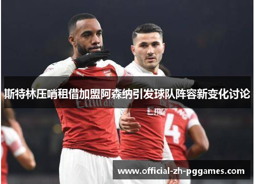 斯特林压哨租借加盟阿森纳引发球队阵容新变化讨论 斯特林压哨租借加盟阿森纳引发球队阵容新变化讨论