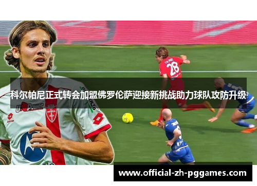 科尔帕尼正式转会加盟佛罗伦萨迎接新挑战助力球队攻防升级 科尔帕尼正式转会加盟佛罗伦萨迎接新挑战助力球队攻防升级