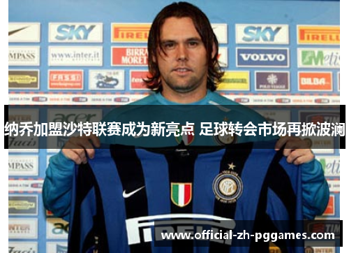纳乔加盟沙特联赛成为新亮点 足球转会市场再掀波澜 纳乔加盟沙特联赛成为新亮点 足球转会市场再掀波澜