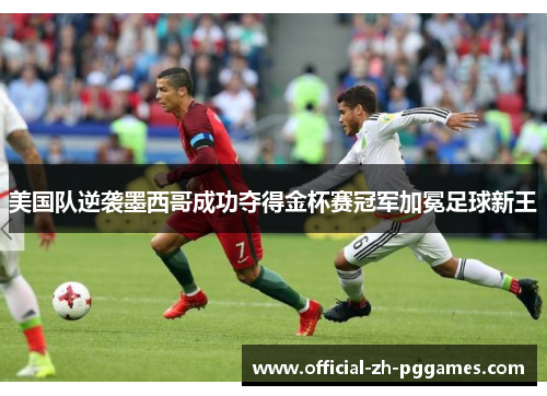 美国队逆袭墨西哥成功夺得金杯赛冠军加冕足球新王 美国队逆袭墨西哥成功夺得金杯赛冠军加冕足球新王