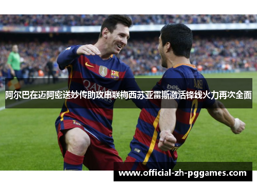 阿尔巴在迈阿密送妙传助攻串联梅西苏亚雷斯激活锋线火力再次全面 阿尔巴在迈阿密送妙传助攻串联梅西苏亚雷斯激活锋线火力再次全面