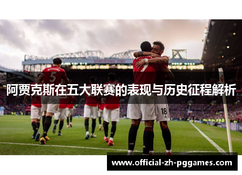 阿贾克斯在五大联赛的表现与历史征程解析 阿贾克斯在五大联赛的表现与历史征程解析