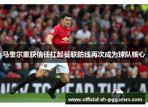 马奎尔重获信任扛起曼联防线再次成为球队核心