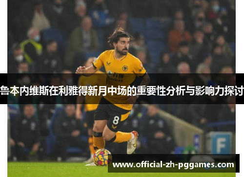 鲁本内维斯在利雅得新月中场的重要性分析与影响力探讨