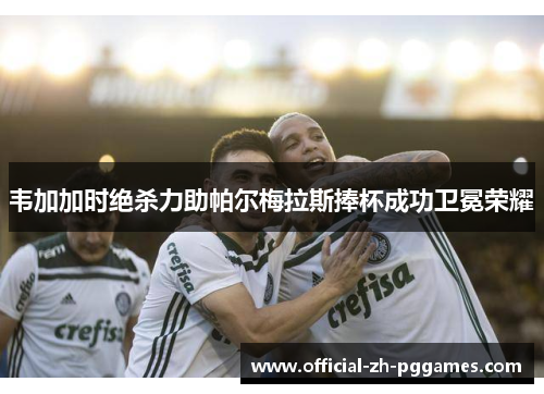 韦加加时绝杀力助帕尔梅拉斯捧杯成功卫冕荣耀 韦加加时绝杀力助帕尔梅拉斯捧杯成功卫冕荣耀