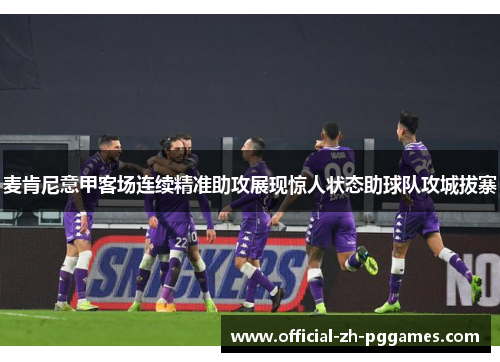 麦肯尼意甲客场连续精准助攻展现惊人状态助球队攻城拔寨