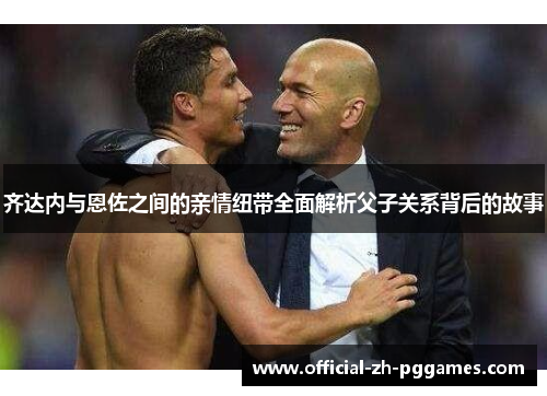 齐达内与恩佐之间的亲情纽带全面解析父子关系背后的故事