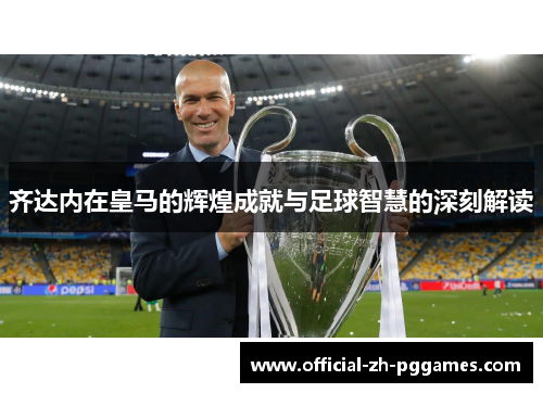 齐达内在皇马的辉煌成就与足球智慧的深刻解读